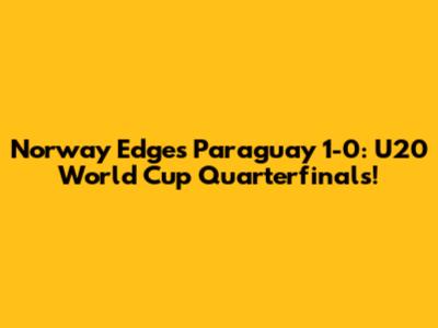 Norway Edges Paraguay 1-0: U20 World Cup Quarterfinals!