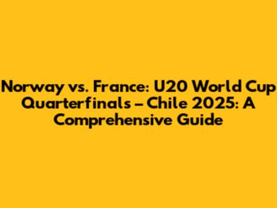 Norway vs. France: U20 World Cup Quarterfinals – Chile 2025: A Comprehensive Guide