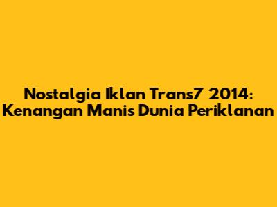 Nostalgia Iklan Trans7 2014: Kenangan Manis Dunia Periklanan