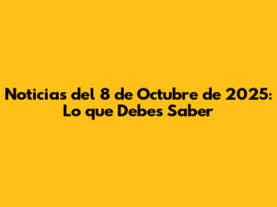 Noticias del 8 de Octubre de 2025: Lo que Debes Saber