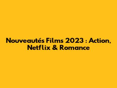 Nouveautés Films 2023 : Action, Netflix & Romance