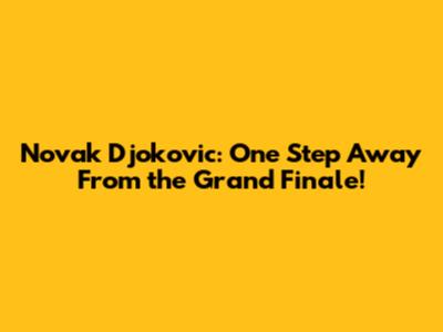 Novak Djokovic: One Step Away From the Grand Finale!