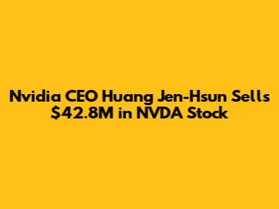 Nvidia CEO Huang Jen-Hsun Sells $42.8M in NVDA Stock