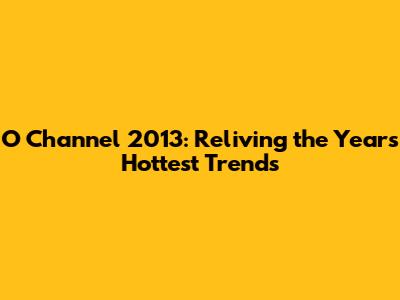 O Channel 2013: Reliving the Year's Hottest Trends