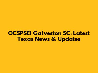 OCSPSEI Galveston SC: Latest Texas News & Updates