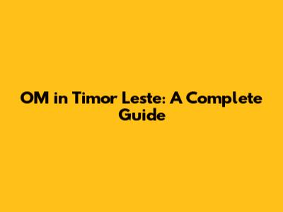 OM in Timor Leste: A Complete Guide
