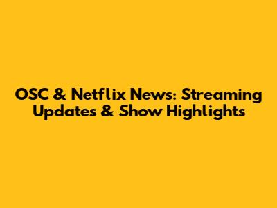 OSC & Netflix News: Streaming Updates & Show Highlights