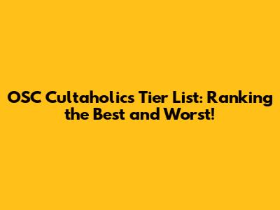 OSC Cultaholic's Tier List: Ranking the Best and Worst!