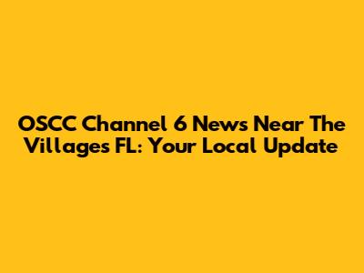 OSCC Channel 6 News Near The Villages FL: Your Local Update