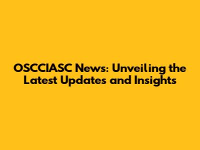 OSCCIASC News: Unveiling the Latest Updates and Insights