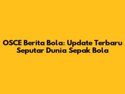 OSCE Berita Bola: Update Terbaru Seputar Dunia Sepak Bola