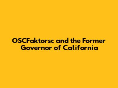 OSCFaktorsc and the Former Governor of California