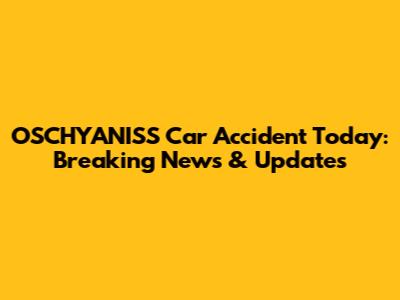 OSCHYANISS Car Accident Today: Breaking News & Updates