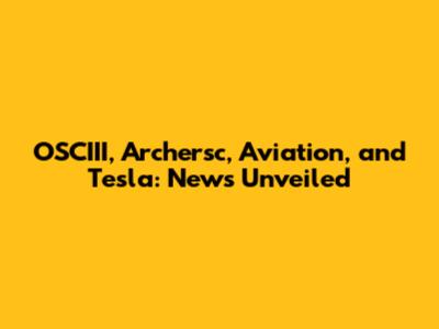 OSCIII, Archersc, Aviation, and Tesla: News Unveiled