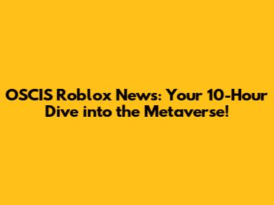 OSCIS Roblox News: Your 10-Hour Dive into the Metaverse!