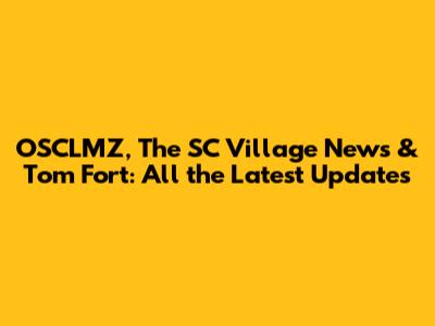 OSCLMZ, The SC Village News & Tom Fort: All the Latest Updates