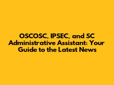 OSCOSC, IPSEC, and SC Administrative Assistant: Your Guide to the Latest News
