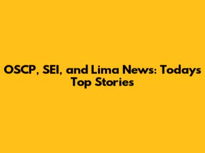 OSCP, SEI, and Lima News: Today's Top Stories