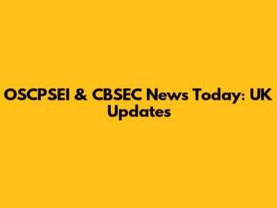 OSCPSEI & CBSEC News Today: UK Updates