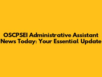 OSCPSEI Administrative Assistant News Today: Your Essential Update