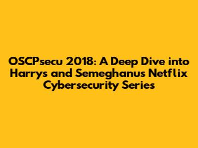 OSCPsecu 2018: A Deep Dive into Harry's and Semeghanu's Netflix Cybersecurity Series