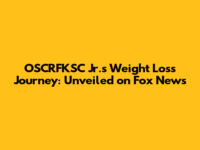 OSCRFKSC Jr.'s Weight Loss Journey: Unveiled on Fox News