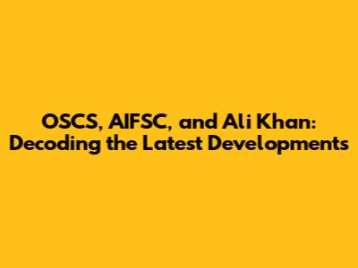 OSCS, AIFSC, and Ali Khan: Decoding the Latest Developments