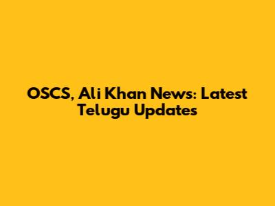 OSCS, Ali Khan News: Latest Telugu Updates