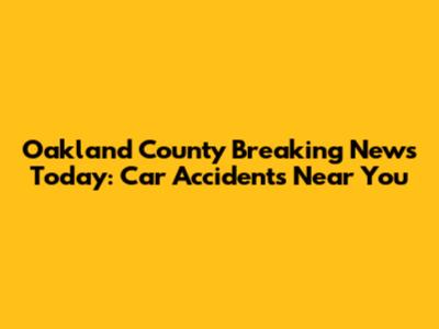 Oakland County Breaking News Today: Car Accidents Near You