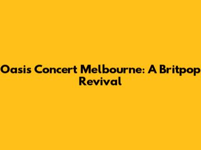 Oasis Concert Melbourne: A Britpop Revival