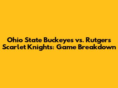 Ohio State Buckeyes vs. Rutgers Scarlet Knights: Game Breakdown