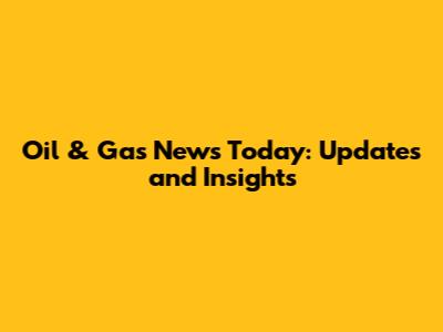 Oil & Gas News Today: Updates and Insights