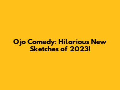 Ojo Comedy: Hilarious New Sketches of 2023!