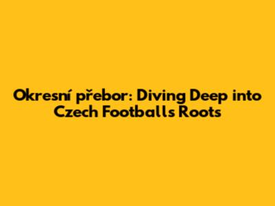 Okresní přebor: Diving Deep into Czech Football's Roots
