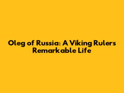 Oleg of Russia: A Viking Ruler's Remarkable Life