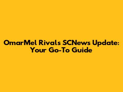 OmarMel Rivals SCNews Update: Your Go-To Guide