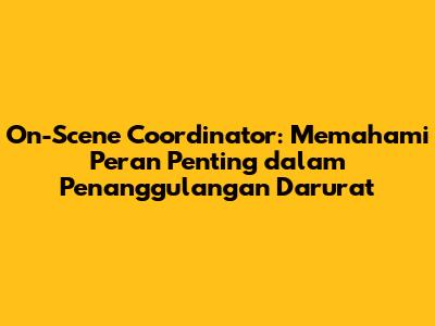 On-Scene Coordinator: Memahami Peran Penting dalam Penanggulangan Darurat