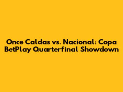 Once Caldas vs. Nacional: Copa BetPlay Quarterfinal Showdown