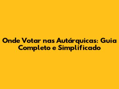 Onde Votar nas Autárquicas: Guia Completo e Simplificado