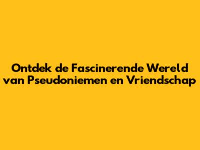 Ontdek de Fascinerende Wereld van Pseudoniemen en Vriendschap