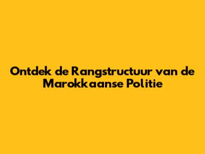Ontdek de Rangstructuur van de Marokkaanse Politie