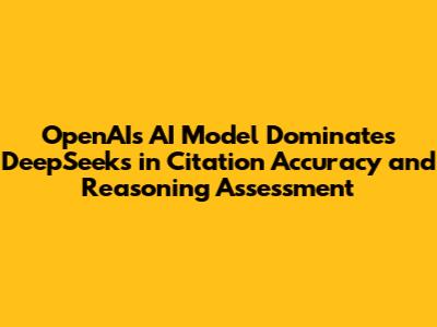 OpenAI's AI Model Dominates DeepSeek's in Citation Accuracy and Reasoning Assessment