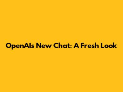 OpenAI's New Chat: A Fresh Look