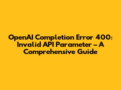 OpenAI Completion Error 400: Invalid API Parameter – A Comprehensive Guide