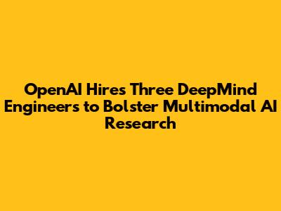 OpenAI Hires Three DeepMind Engineers to Bolster Multimodal AI Research