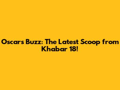 Oscar's Buzz: The Latest Scoop from Khabar 18!