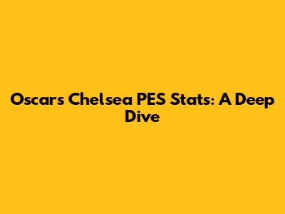 Oscar's Chelsea PES Stats: A Deep Dive