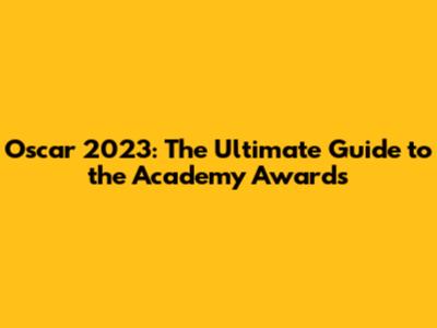 Oscar 2023: The Ultimate Guide to the Academy Awards
