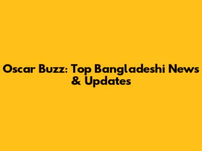 Oscar Buzz: Top Bangladeshi News & Updates