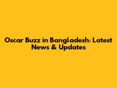 Oscar Buzz in Bangladesh: Latest News & Updates
